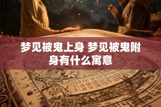 梦见被鬼上身 梦见被鬼附身有什么寓意