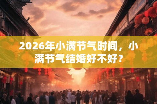 2026年小满节气时间，小满节气结婚好不好？