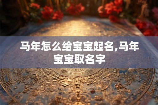 马年怎么给宝宝起名,马年宝宝取名字