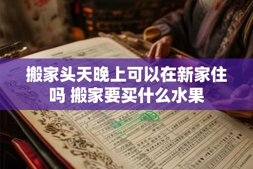 搬家头天晚上可以在新家住吗 搬家要买什么水果