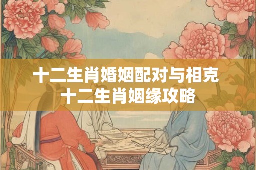 十二生肖婚姻配对与相克 十二生肖姻缘攻略