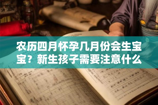 农历四月怀孕几月份会生宝宝?新生孩子需要注意什么? 农历四月怀孕几月份会生宝宝?新生孩子需要注意什么?