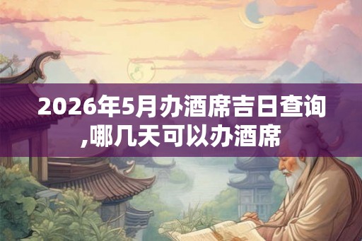 2026年5月办酒席吉日查询,哪几天可以办酒席