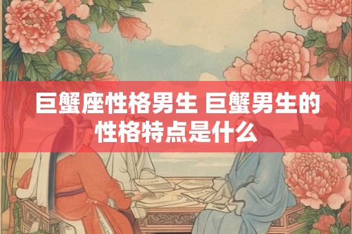 巨蟹座性格男生 巨蟹男生的性格特点是什么