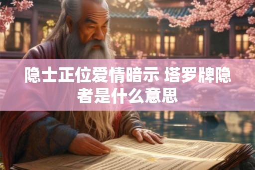 隐士正位爱情暗示 塔罗牌隐者是什么意思