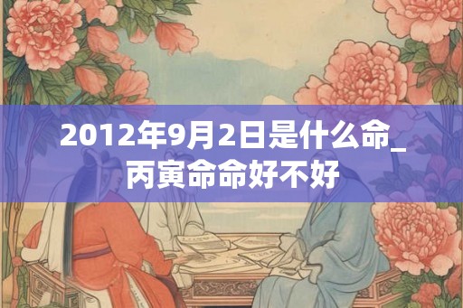 2012年9月2日是什么命_丙寅命命好不好 2012年9月2日是什么命_丙寅命命好不好