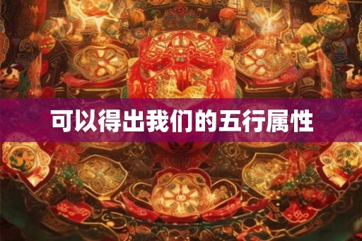 可以得出我们的五行属性 可以得出我们的五行属性