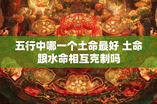 五行中哪一个土命最好 土命跟水命相互克制吗