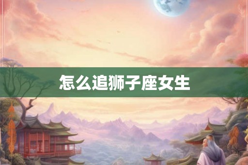 怎么追狮子座女生