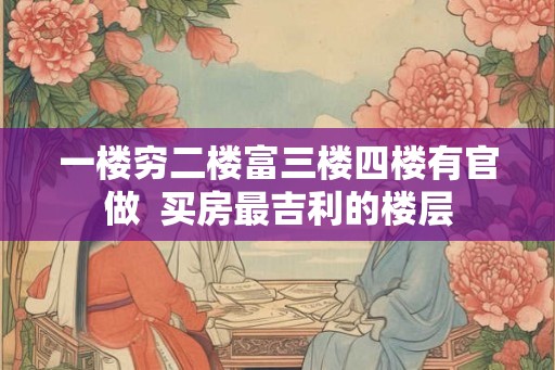 一楼穷二楼富三楼四楼有官做  买房最吉利的楼层