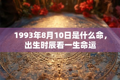 1993年8月10日是什么命,出生时辰看一生命运 1993年8月10日是什么命,出生时辰看一生命运