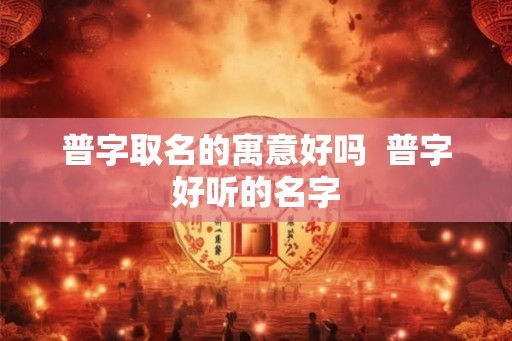 普字取名的寓意好吗 普字好听的名字 普字取名的寓意好吗 普字好听的名字