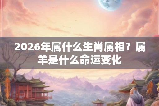 2026年属什么生肖属相？属羊是什么命运变化