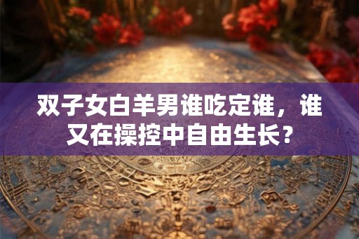 双子女白羊男谁吃定谁，谁又在操控中自由生长？