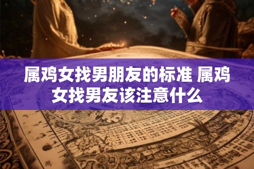 属鸡女找男朋友的标准 属鸡女找男友该注意什么