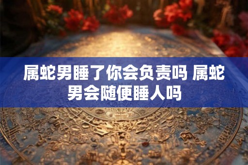 属蛇男睡了你会负责吗 属蛇男会随便睡人吗