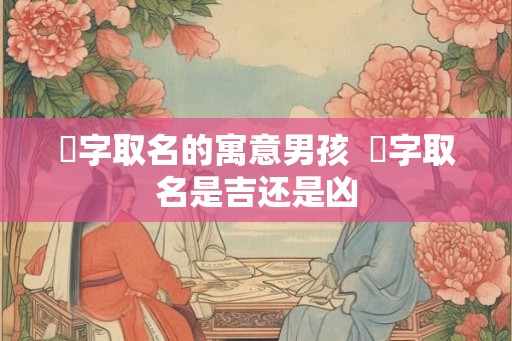 垚字取名的寓意男孩 垚字取名是吉还是凶 垚字取名的寓意男孩 垚字取名是吉还是凶