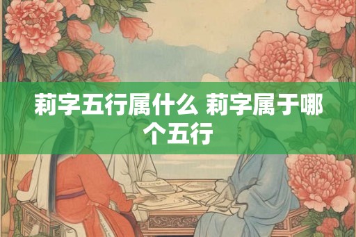 莉字五行属什么 莉字属于哪个五行