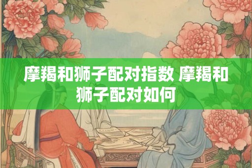 摩羯和狮子配对指数 摩羯和狮子配对如何