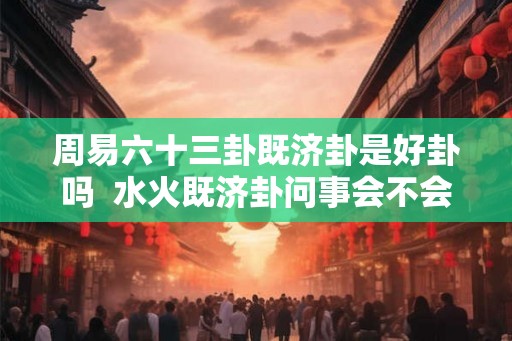周易六十三卦既济卦是好卦吗  水火既济卦问事会不会成功