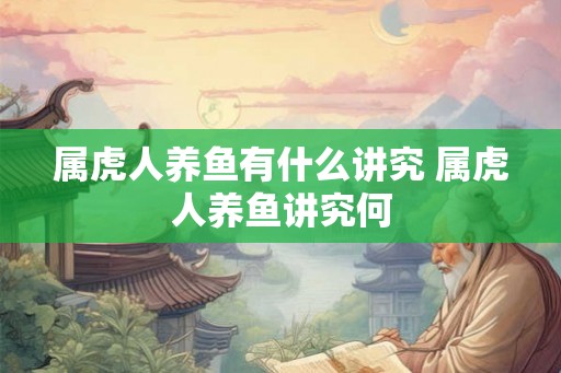 属虎人养鱼有什么讲究 属虎人养鱼讲究何