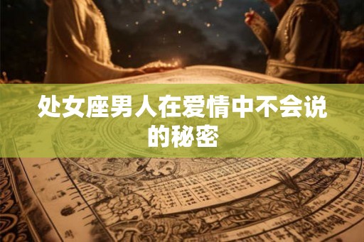 处女座男人在爱情中不会说的秘密 处女座男人在爱情中不会说的秘密