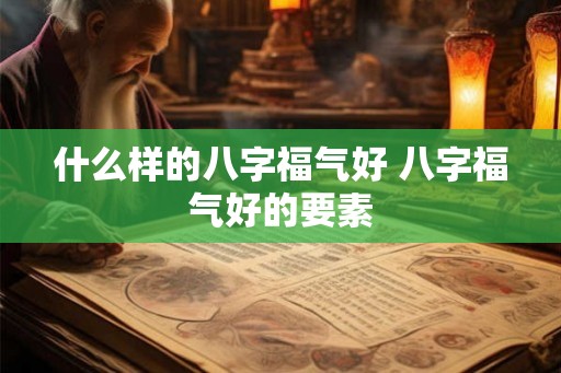 什么样的八字福气好 八字福气好的要素