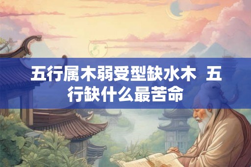 五行属木弱受型缺水木 五行缺什么最苦命 五行属木弱受型缺水木 五行缺什么最苦命