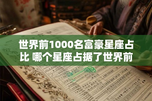 世界前1000名富豪星座占比 哪个星座占据了世界前1000名富豪的比例