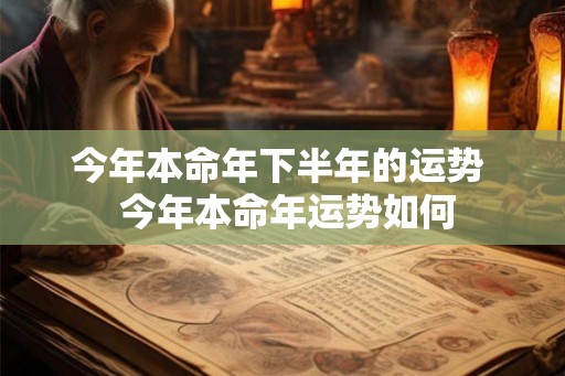 今年本命年下半年的运势 今年本命年运势如何 今年本命年下半年的运势 今年本命年运势如何