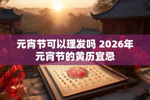 元宵节可以理发吗 2026年元宵节的黄历宜忌