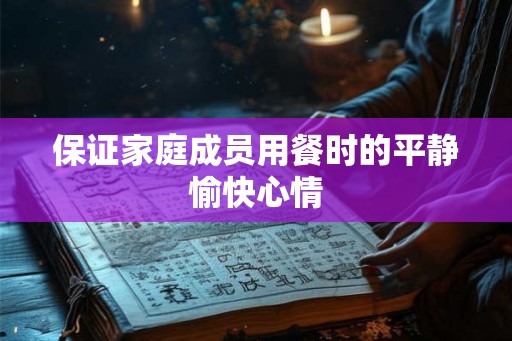 保证家庭成员用餐时的平静愉快心情 保证家庭成员用餐时的平静愉快心情