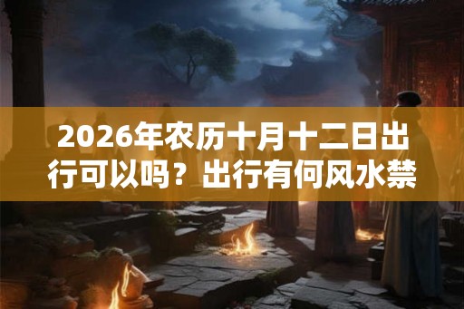 2026年农历十月十二日出行可以吗？出行有何风水禁忌？