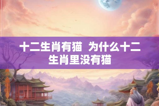 十二生肖有猫  为什么十二生肖里没有猫