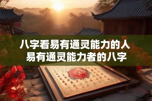八字看易有通灵能力的人 易有通灵能力者的八字