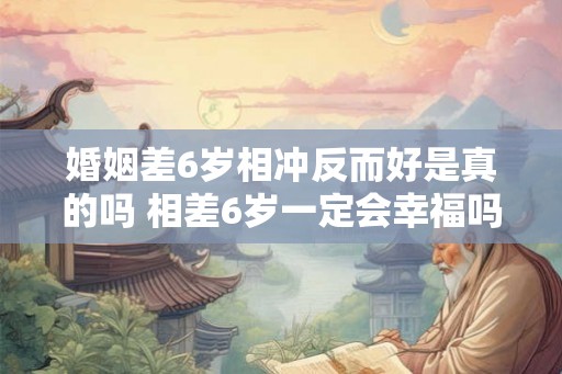 婚姻差6岁相冲反而好是真的吗 相差6岁一定会幸福吗