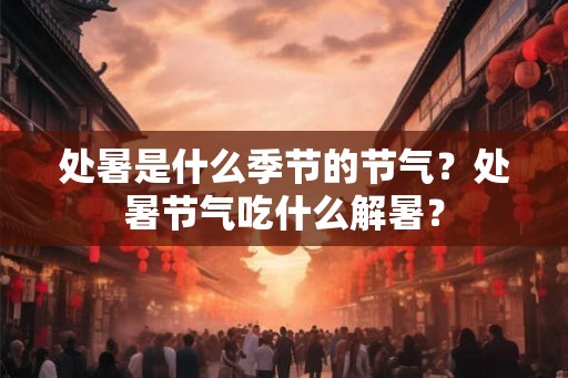 处暑是什么季节的节气?处暑节气吃什么解暑? 处暑是什么季节的节气?处暑节气吃什么解暑?
