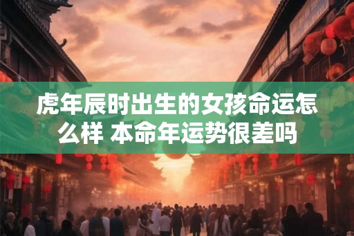 虎年辰时出生的女孩命运怎么样 本命年运势很差吗