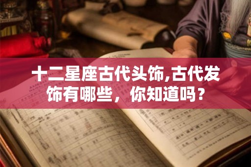 十二星座古代头饰,古代发饰有哪些，你知道吗？