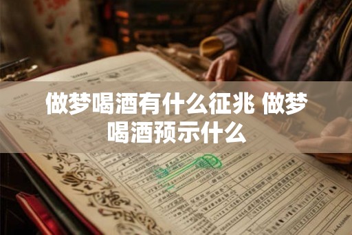 做梦喝酒有什么征兆 做梦喝酒预示什么