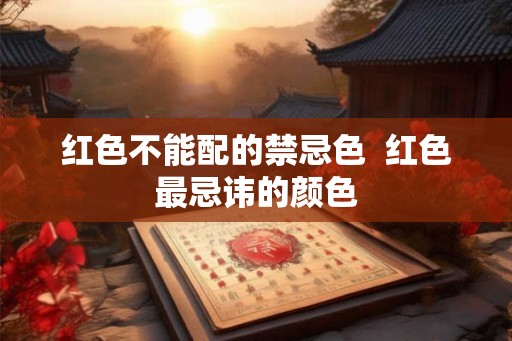 红色不能配的禁忌色 红色最忌讳的颜色 红色不能配的禁忌色 红色最忌讳的颜色