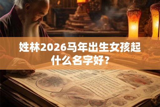 姓林2026马年出生女孩起什么名字好？