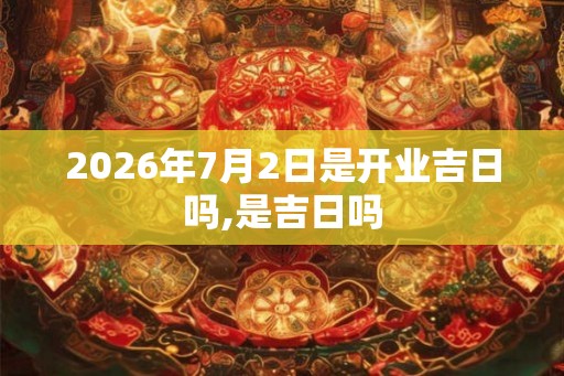 2026年7月2日是开业吉日吗,是吉日吗 2026年7月2日是开业吉日吗,是吉日吗