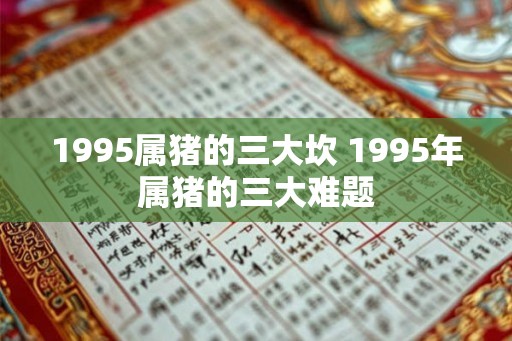 1995属猪的三大坎 1995年属猪的三大难题