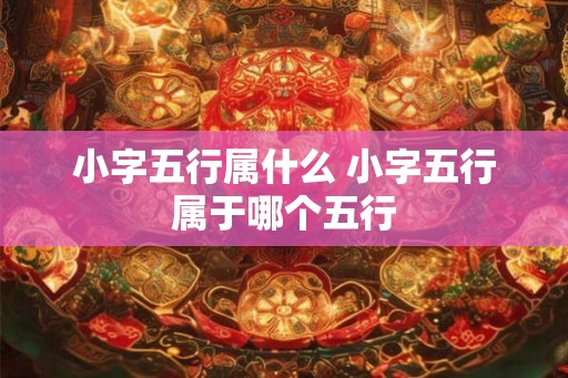 小字五行属什么 小字五行属于哪个五行 小字五行属什么 小字五行属于哪个五行