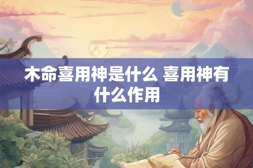 木命喜用神是什么 喜用神有什么作用