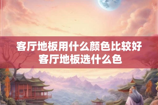 客厅地板用什么颜色比较好 客厅地板选什么色