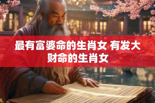 最有富婆命的生肖女 有发大财命的生肖女