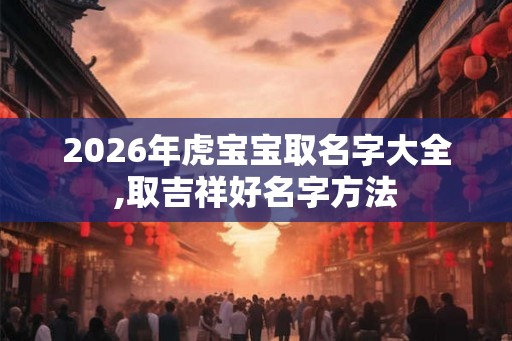 2026年虎宝宝取名字大全,取吉祥好名字方法 2026年虎宝宝取名字大全,取吉祥好名字方法