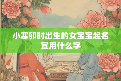 小寒卯时出生的女宝宝起名宜用什么字